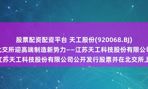 股票配资配资平台 天工股份(920068.BJ)4月28日开启新股申购，北交所迎高端制造新势力——江苏天工科技股份有限公司公开发行股票并在北交所上市