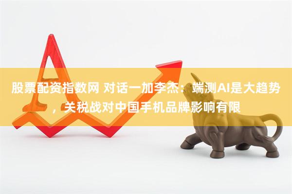 股票配资指数网 对话一加李杰：端测AI是大趋势，关税战对中国手机品牌影响有限