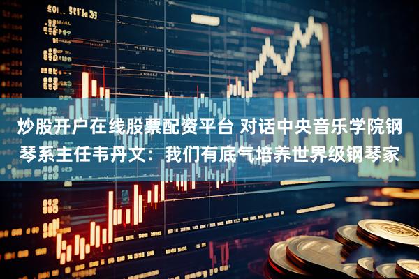 炒股开户在线股票配资平台 对话中央音乐学院钢琴系主任韦丹文：我们有底气培养世界级钢琴家