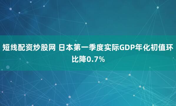 短线配资炒股网 日本第一季度实际GDP年化初值环比降0.7%