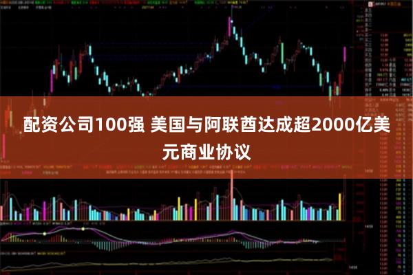 配资公司100强 美国与阿联酋达成超2000亿美元商业协议