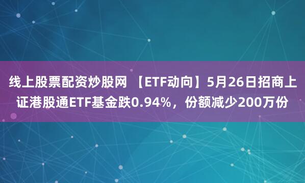 线上股票配资炒股网 【ETF动向】5月26日招商上证港股通ETF基金跌0.94%，份额减少200万份