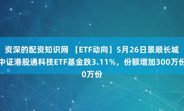 资深的配资知识网 【ETF动向】5月26日景顺长城中证港股通科技ETF基金跌3.11%，份额增加300万份