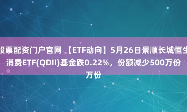股票配资门户官网 【ETF动向】5月26日景顺长城恒生消费ETF(QDII)基金跌0.22%，份额减少500万份
