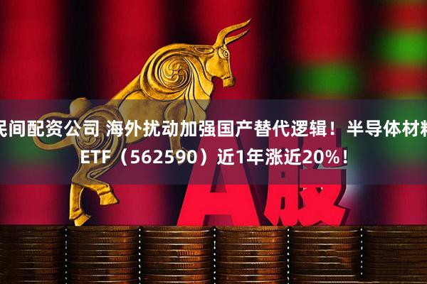 民间配资公司 海外扰动加强国产替代逻辑！半导体材料ETF（562590）近1年涨近20%！