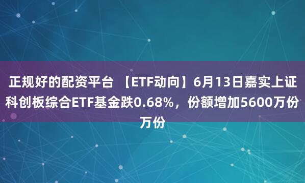 正规好的配资平台 【ETF动向】6月13日嘉实上证科创板综合ETF基金跌0.68%，份额增加5600万份