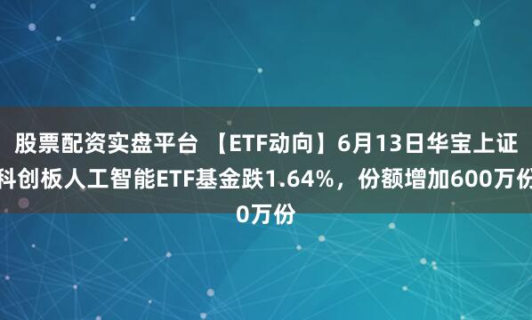 股票配资实盘平台 【ETF动向】6月13日华宝上证科创板人工智能ETF基金跌1.64%，份额增加600万份