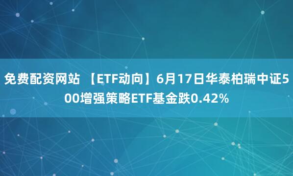免费配资网站 【ETF动向】6月17日华泰柏瑞中证500增强策略ETF基金跌0.42%
