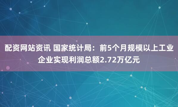 配资网站资讯 国家统计局：前5个月规模以上工业企业实现利润总额2.72万亿元