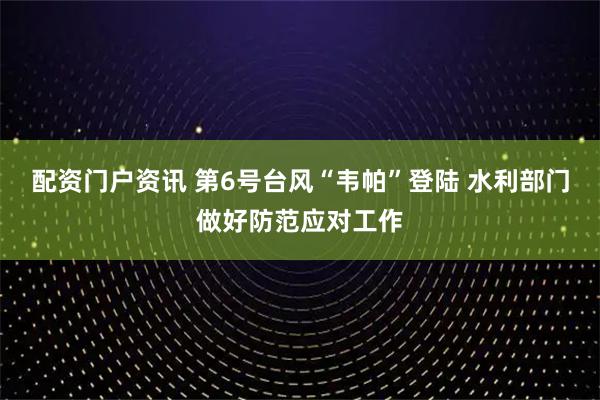 配资门户资讯 第6号台风“韦帕”登陆 水利部门做好防范应对工作
