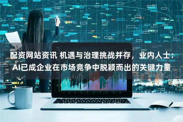 配资网站资讯 机遇与治理挑战并存，业内人士：AI已成企业在市场竞争中脱颖而出的关键力量