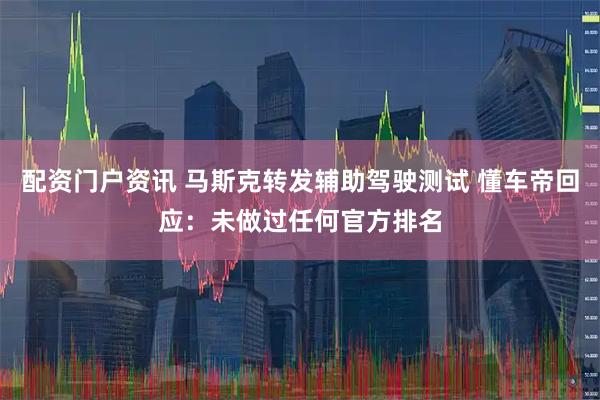 配资门户资讯 马斯克转发辅助驾驶测试 懂车帝回应：未做过任何官方排名