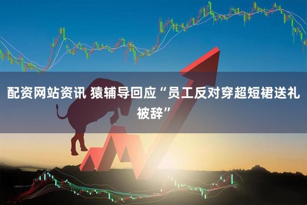 配资网站资讯 猿辅导回应“员工反对穿超短裙送礼被辞”