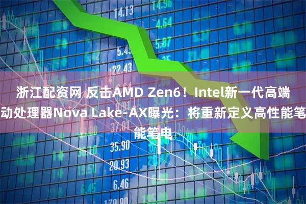 浙江配资网 反击AMD Zen6！Intel新一代高端移动处理器Nova Lake-AX曝光：将重新定义高性能笔电