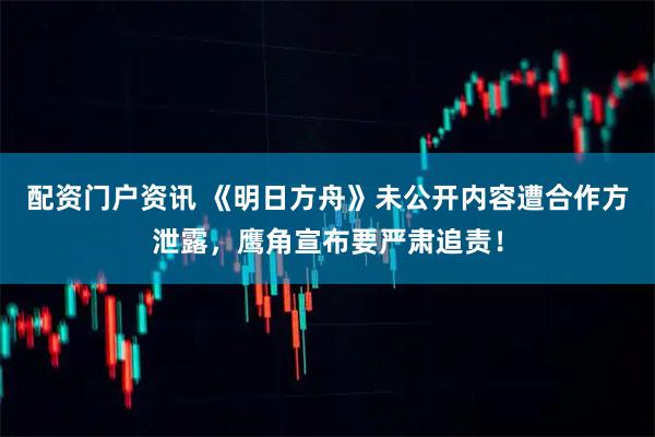 配资门户资讯 《明日方舟》未公开内容遭合作方泄露，鹰角宣布要严肃追责！
