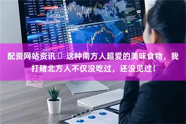 配资网站资讯 ​这种南方人超爱的美味食物，我打赌北方人不仅没吃过，还没见过！
