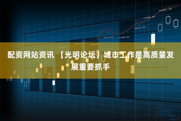 配资网站资讯 【光明论坛】城市工作是高质量发展重要抓手
