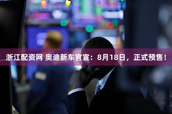 浙江配资网 奥迪新车官宣：8月18日，正式预售！