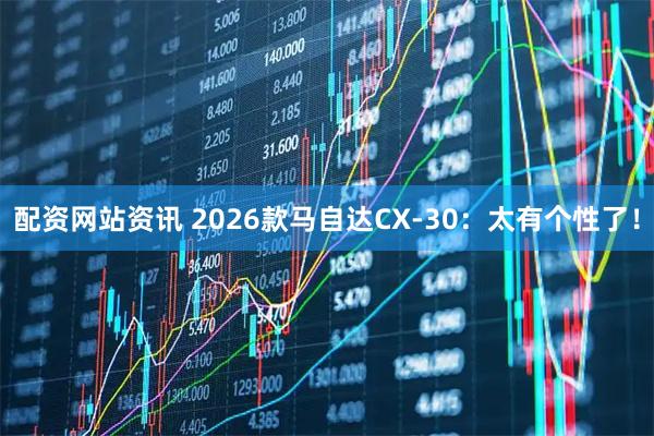 配资网站资讯 2026款马自达CX-30：太有个性了！