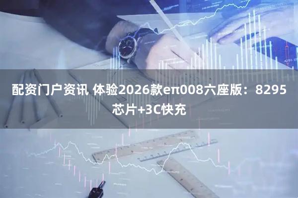 配资门户资讯 体验2026款eπ008六座版：8295芯片+3C快充