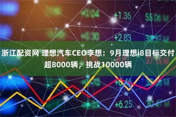 浙江配资网 理想汽车CEO李想：9月理想i8目标交付超8000辆，挑战10000辆