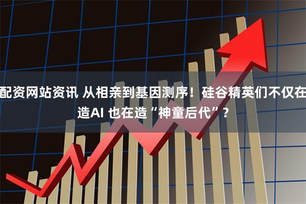 配资网站资讯 从相亲到基因测序！硅谷精英们不仅在造AI 也在造“神童后代”？