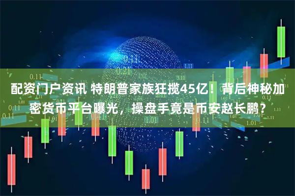 配资门户资讯 特朗普家族狂揽45亿！背后神秘加密货币平台曝光，操盘手竟是币安赵长鹏？