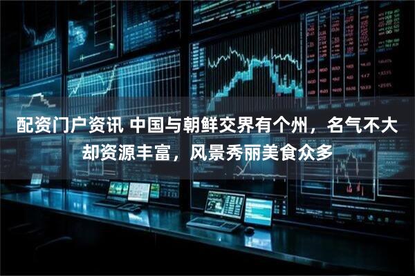 配资门户资讯 中国与朝鲜交界有个州，名气不大却资源丰富，风景秀丽美食众多