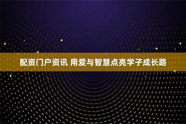 配资门户资讯 用爱与智慧点亮学子成长路