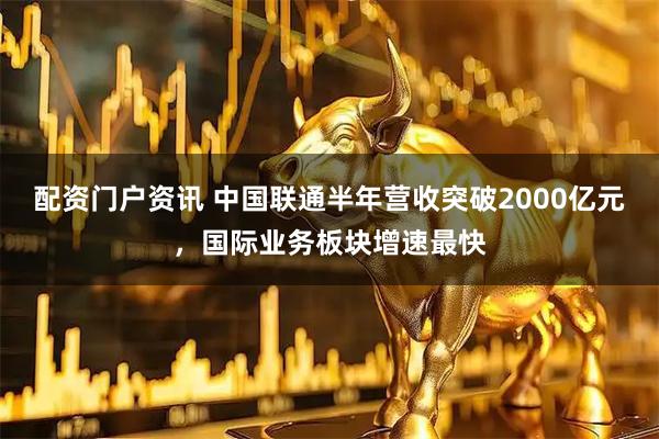 配资门户资讯 中国联通半年营收突破2000亿元，国际业务板块增速最快
