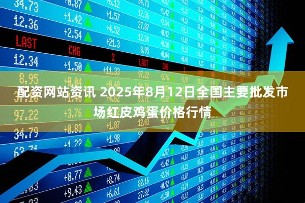 配资网站资讯 2025年8月12日全国主要批发市场红皮鸡蛋价格行情