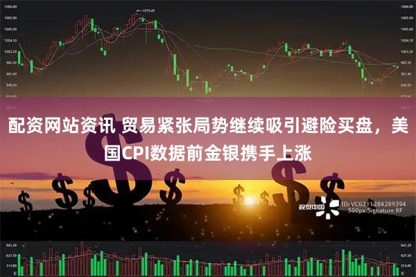 配资网站资讯 贸易紧张局势继续吸引避险买盘，美国CPI数据前金银携手上涨