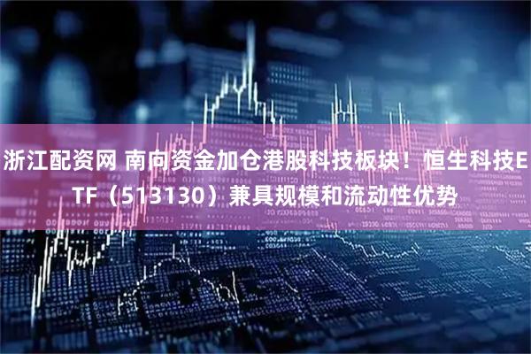 浙江配资网 南向资金加仓港股科技板块！恒生科技ETF（513130）兼具规模和流动性优势