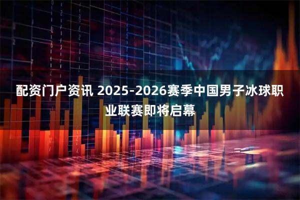 配资门户资讯 2025-2026赛季中国男子冰球职业联赛即将启幕