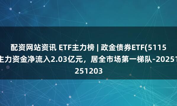 配资网站资讯 ETF主力榜 | 政金债券ETF(511520)主力资金净流入2.03亿元，居全市场第一梯队-20251203