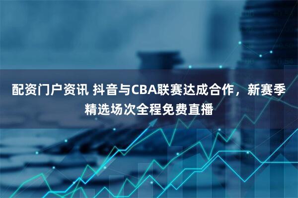 配资门户资讯 抖音与CBA联赛达成合作，新赛季精选场次全程免费直播