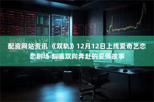 配资网站资讯 《双轨》12月12日上线爱奇艺恋恋剧场 刻画双向奔赴的爱情故事