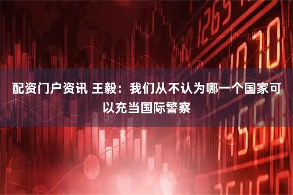 配资门户资讯 王毅:我们从不认为哪一个国家可以充当国际警察