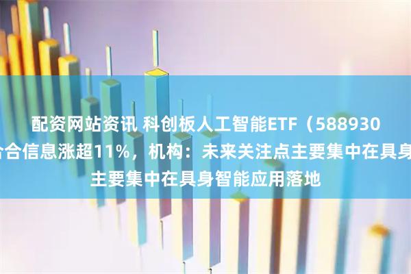 配资网站资讯 科创板人工智能ETF（588930）涨近2%，合合信息涨超11%，机构：未来关注点主要集中在具身智能应用落地