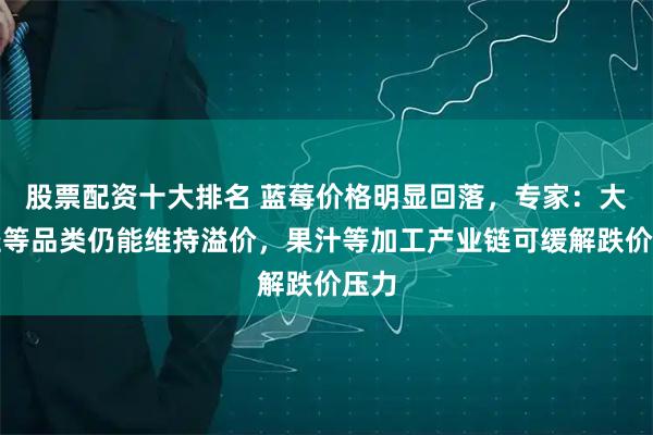 股票配资十大排名 蓝莓价格明显回落，专家：大果径等品类仍能维持溢价，果汁等加工产业链可缓解跌价压力