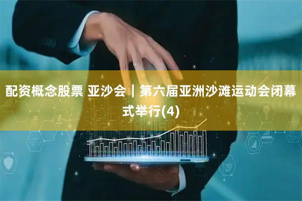 配资概念股票 亚沙会｜第六届亚洲沙滩运动会闭幕式举行(4)