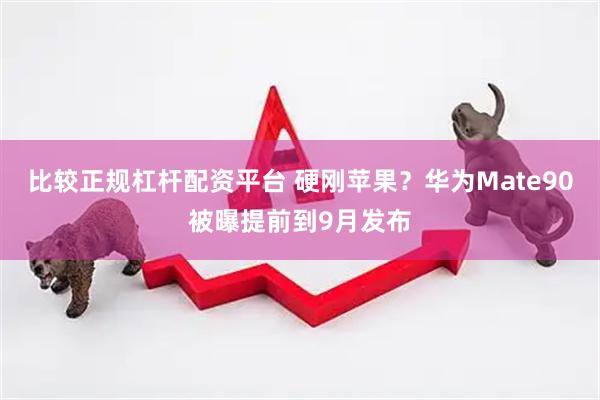 比较正规杠杆配资平台 硬刚苹果？华为Mate90被曝提前到9月发布