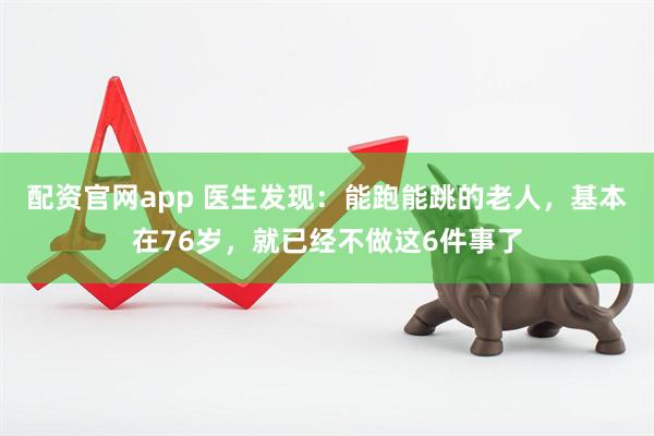 配资官网app 医生发现：能跑能跳的老人，基本在76岁，就已经不做这6件事了