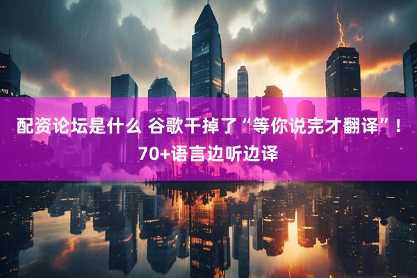 配资论坛是什么 谷歌干掉了“等你说完才翻译”！70+语言边听边译