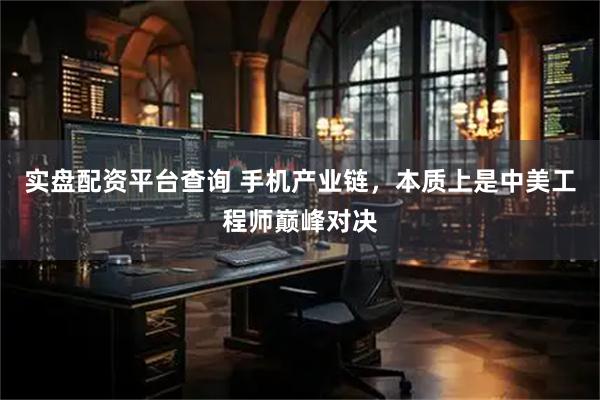 实盘配资平台查询 手机产业链，本质上是中美工程师巅峰对决
