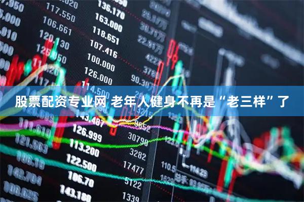 股票配资专业网 老年人健身不再是“老三样”了