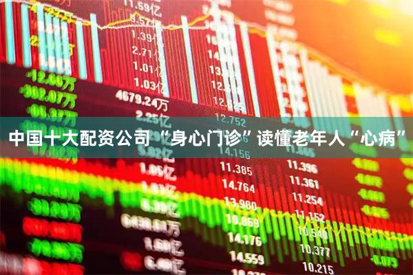 中国十大配资公司 “身心门诊”读懂老年人“心病”