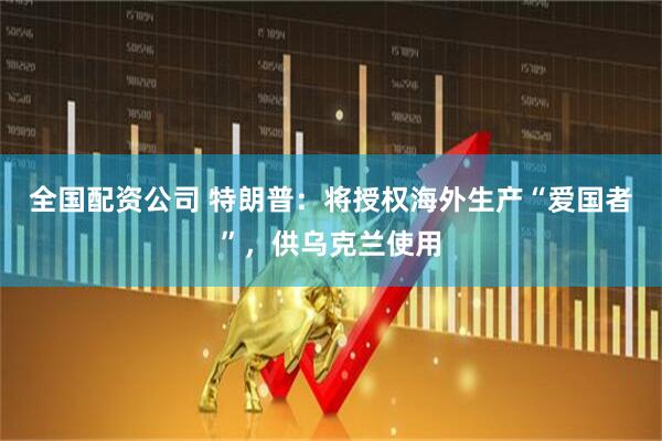 全国配资公司 特朗普：将授权海外生产“爱国者”，供乌克兰使用