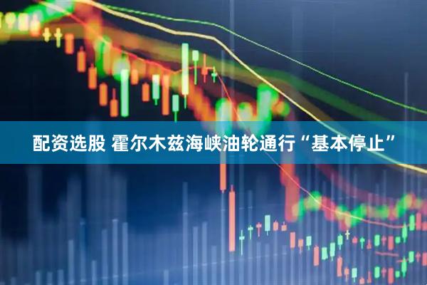 配资选股 霍尔木兹海峡油轮通行“基本停止”