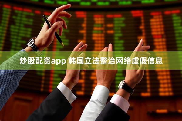 炒股配资app 韩国立法整治网络虚假信息